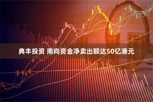 典丰投资 南向资金净卖出额达50亿港元