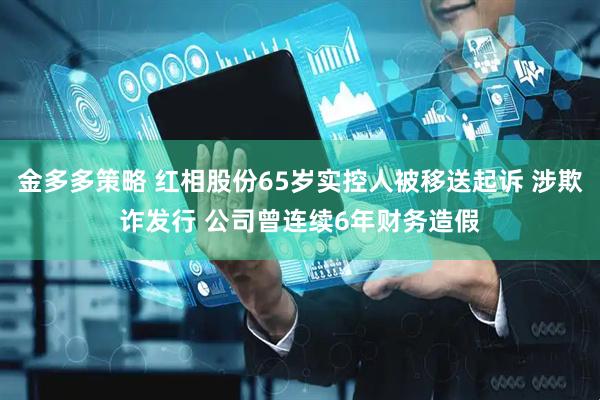 金多多策略 红相股份65岁实控人被移送起诉 涉欺诈发行 公司曾连续6年财务造假