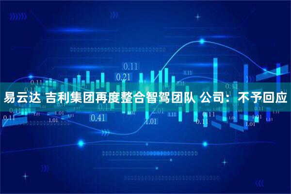 易云达 吉利集团再度整合智驾团队 公司：不予回应