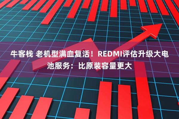 牛客栈 老机型满血复活！REDMI评估升级大电池服务：比原装容量更大