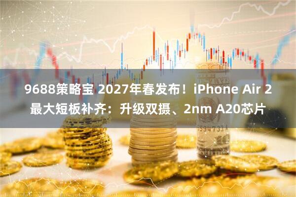 9688策略宝 2027年春发布！iPhone Air 2最大短板补齐：升级双摄、2nm A20芯片