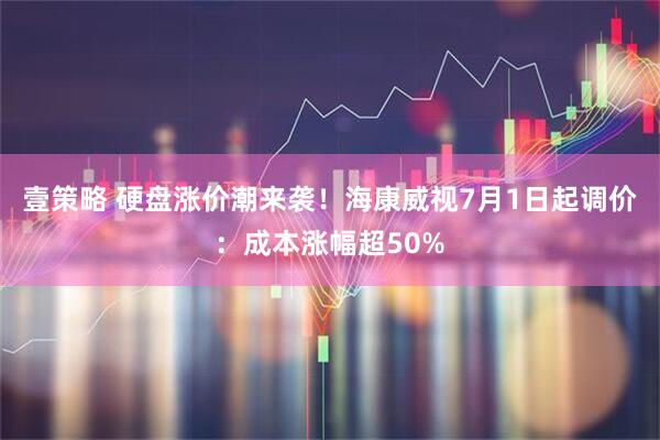 壹策略 硬盘涨价潮来袭！海康威视7月1日起调价：成本涨幅超50%