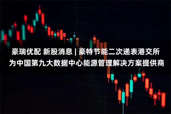 豪瑞优配 新股消息 | 豪特节能二次递表港交所 为中国第九大数据中心能源管理解决方案提供商
