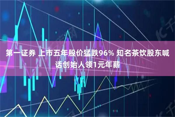 第一证券 上市五年股价猛跌96% 知名茶饮股东喊话创始人领1元年薪