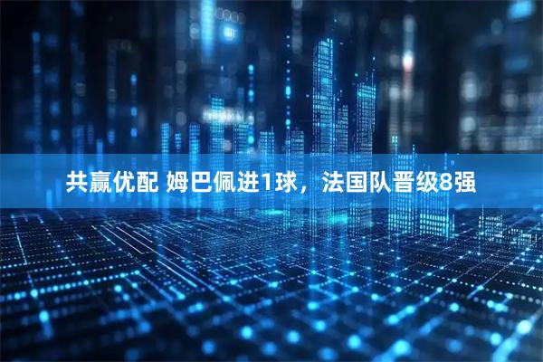 共赢优配 姆巴佩进1球,法国队晋级8强