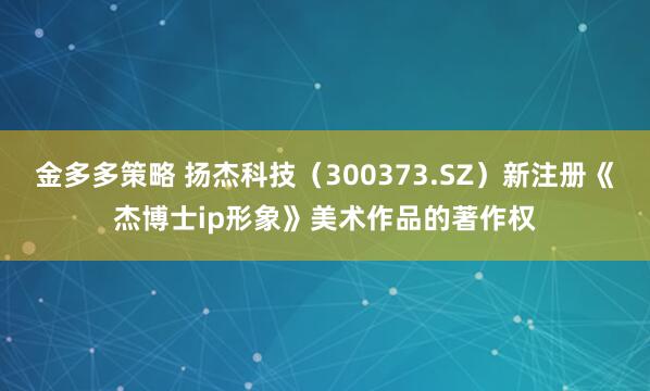 金多多策略 扬杰科技（300373.SZ）新注册《杰博士ip形象》美术作品的著作权