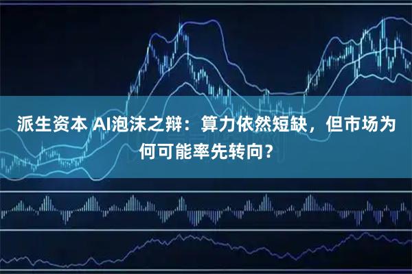 派生资本 AI泡沫之辩：算力依然短缺，但市场为何可能率先转向？