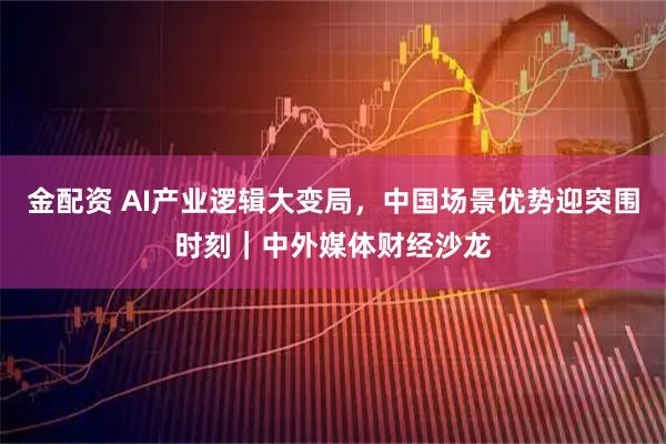 金配资 AI产业逻辑大变局，中国场景优势迎突围时刻｜中外媒体财经沙龙