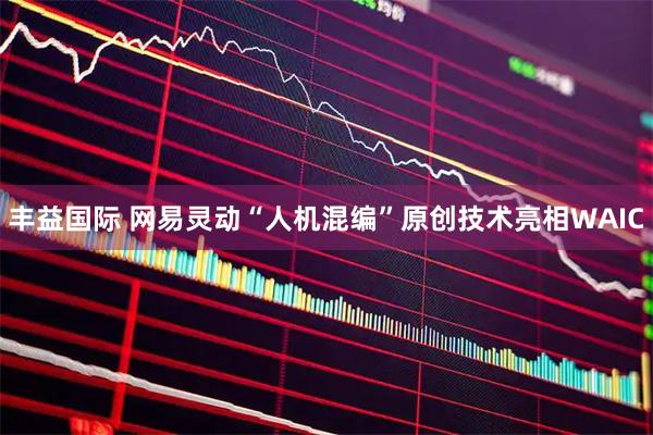 丰益国际 网易灵动“人机混编”原创技术亮相WAIC