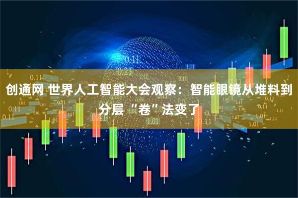 创通网 世界人工智能大会观察:智能眼镜从堆料到分层 “卷”法变了