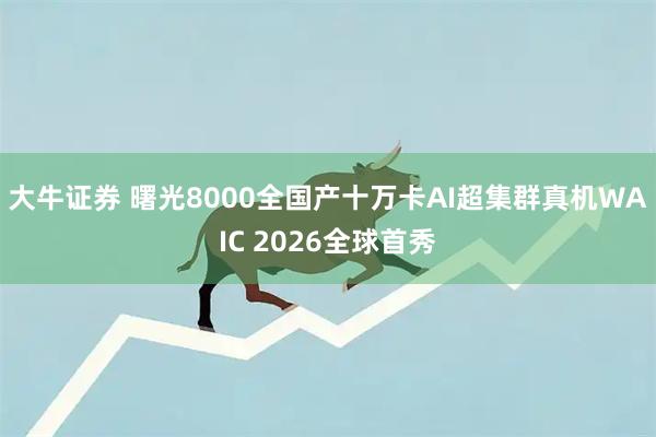 大牛证券 曙光8000全国产十万卡AI超集群真机WAIC 2026全球首秀