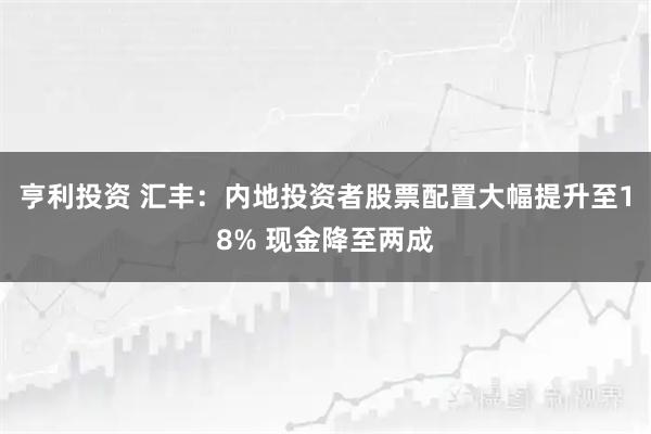 亨利投资 汇丰：内地投资者股票配置大幅提升至18% 现金降至两成