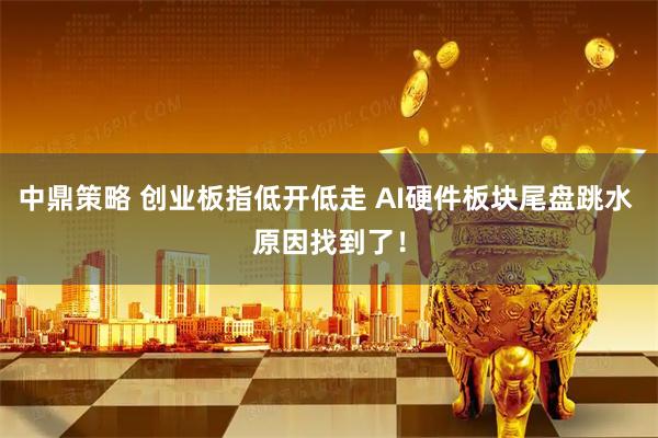 中鼎策略 创业板指低开低走 AI硬件板块尾盘跳水 原因找到了！