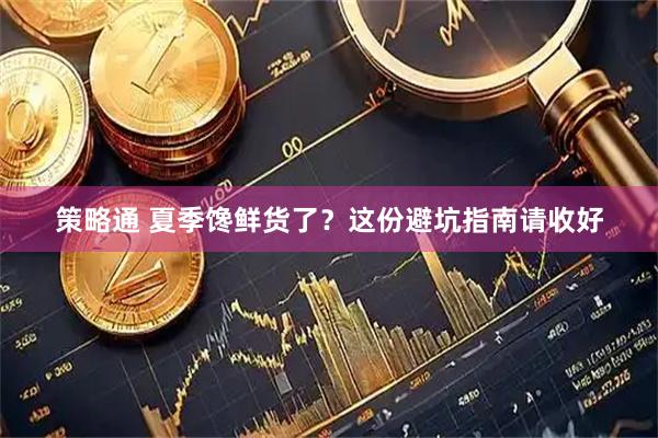 策略通 夏季馋鲜货了？这份避坑指南请收好