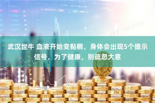 武汉世牛 血液开始变黏稠，身体会出现5个提示信号，为了健康，别疏忽大意