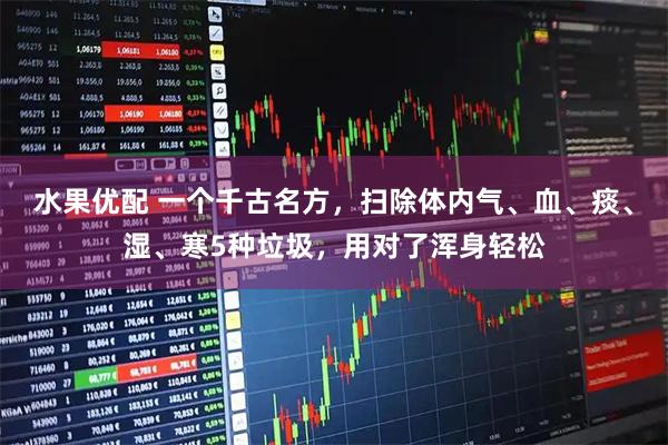 水果优配 一个千古名方，扫除体内气、血、痰、湿、寒5种垃圾，用对了浑身轻松