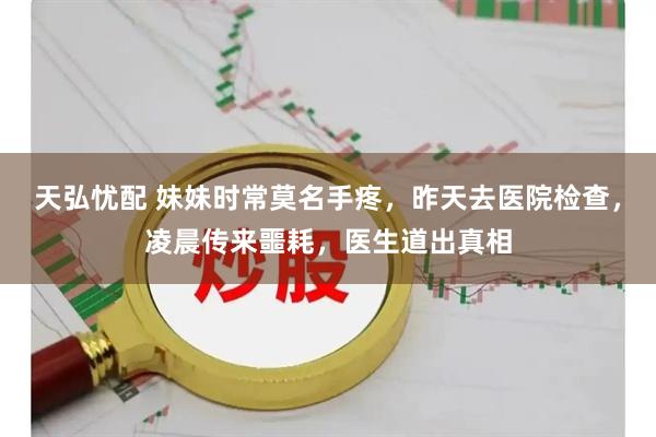 天弘忧配 妹妹时常莫名手疼，昨天去医院检查，凌晨传来噩耗，医生道出真相