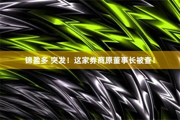 锦盈多 突发！这家券商原董事长被查！