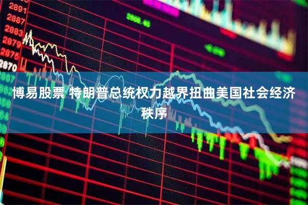 博易股票 特朗普总统权力越界扭曲美国社会经济秩序