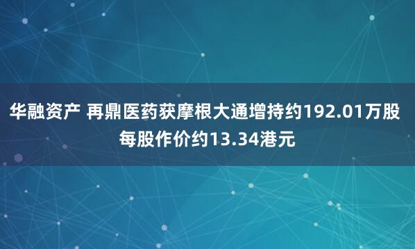华融资产 再鼎医药获摩根大通增持约192.01万股 每股作价约13.34港元