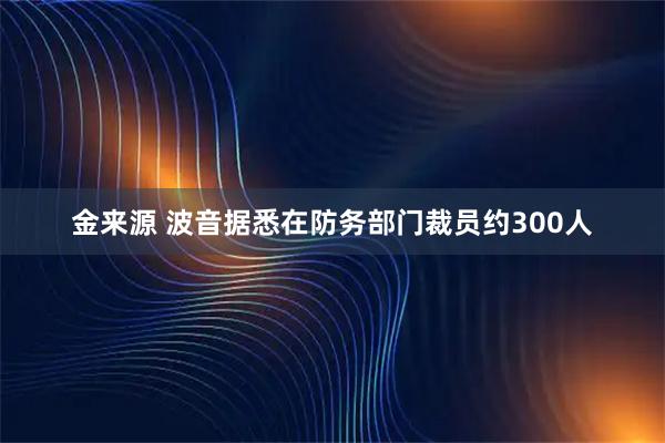 金来源 波音据悉在防务部门裁员约300人