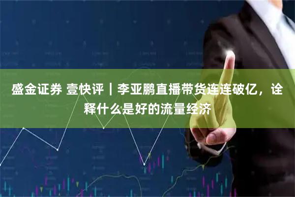 盛金证券 壹快评｜李亚鹏直播带货连连破亿，诠释什么是好的流量经济