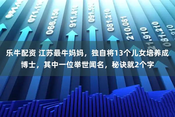 乐牛配资 江苏最牛妈妈，独自将13个儿女培养成博士，其中一位举世闻名，秘诀就2个字