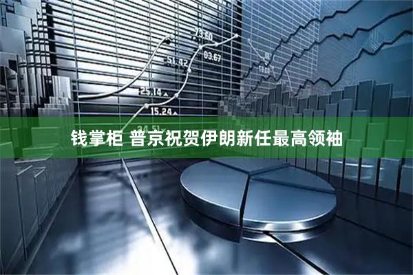 钱掌柜 普京祝贺伊朗新任最高领袖