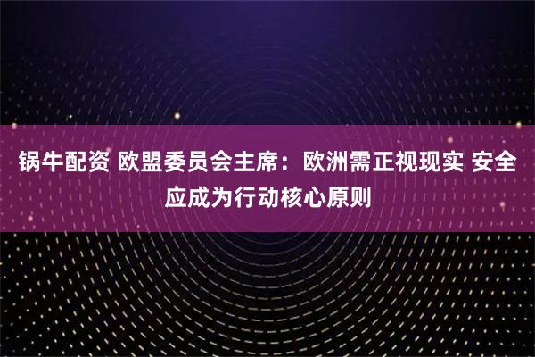 锅牛配资 欧盟委员会主席：欧洲需正视现实 安全应成为行动核心原则