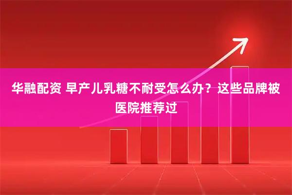 华融配资 早产儿乳糖不耐受怎么办？这些品牌被医院推荐过