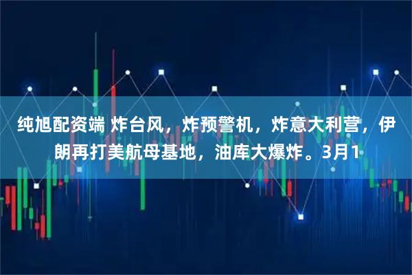 纯旭配资端 炸台风，炸预警机，炸意大利营，伊朗再打美航母基地，油库大爆炸。3月1