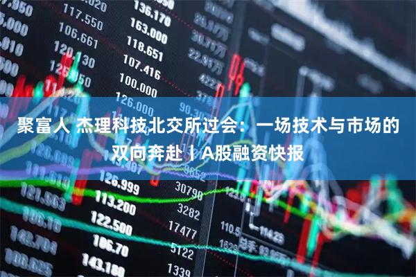 聚富人 杰理科技北交所过会:一场技术与市场的双向奔赴丨A股融资快报