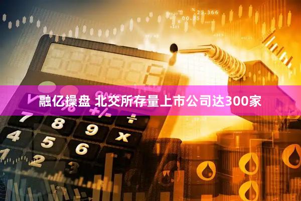 融亿操盘 北交所存量上市公司达300家