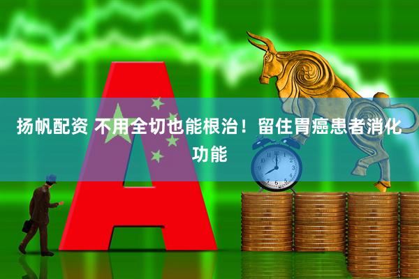 扬帆配资 不用全切也能根治！留住胃癌患者消化功能