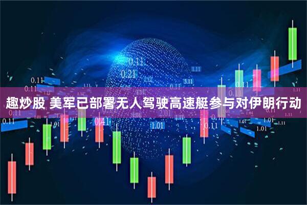 趣炒股 美军已部署无人驾驶高速艇参与对伊朗行动