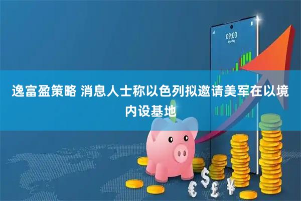 逸富盈策略 消息人士称以色列拟邀请美军在以境内设基地
