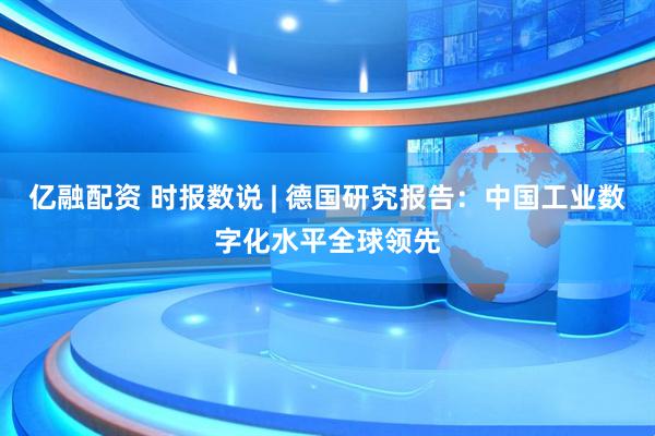 亿融配资 时报数说 | 德国研究报告：中国工业数字化水平全球领先