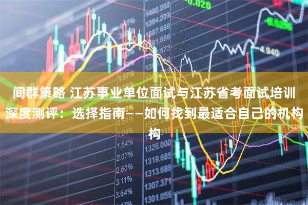 间群策略 江苏事业单位面试与江苏省考面试培训深度测评：选择指南——如何找到最适合自己的机构