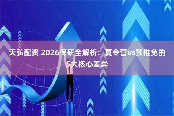 天弘配资 2026保研全解析：夏令营vs预推免的5大核心差异