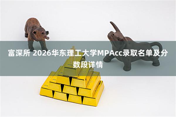 富深所 2026华东理工大学MPAcc录取名单及分数段详情