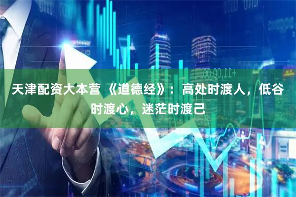 天津配资大本营 《道德经》：高处时渡人，低谷时渡心，迷茫时渡己