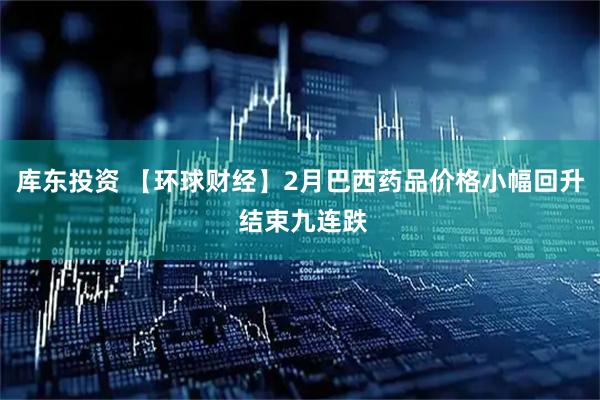 库东投资 【环球财经】2月巴西药品价格小幅回升 结束九连跌