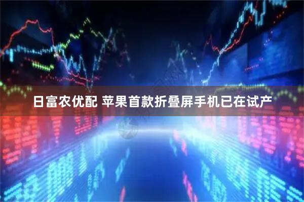 日富农优配 苹果首款折叠屏手机已在试产