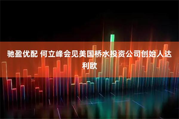 驰盈优配 何立峰会见美国桥水投资公司创始人达利欧