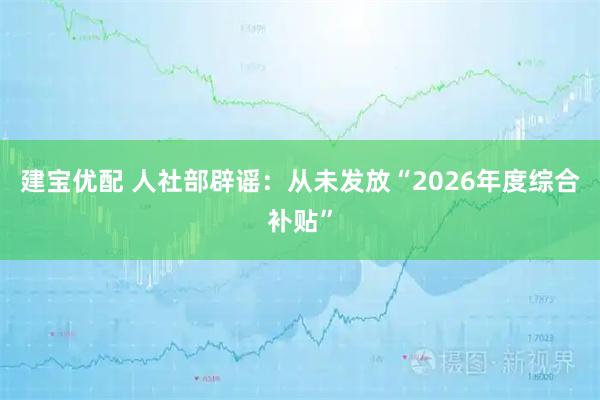 建宝优配 人社部辟谣：从未发放“2026年度综合补贴”