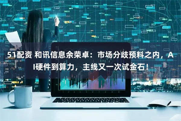 51配资 和讯信息余荣卓：市场分歧预料之内，AI硬件到算力，主线又一次试金石！