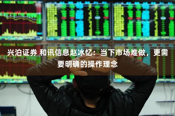 兴泊证券 和讯信息赵冰忆：当下市场难做，更需要明确的操作理念