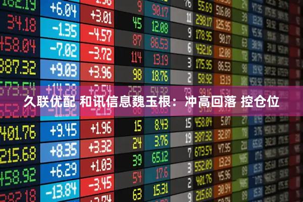 久联优配 和讯信息魏玉根：冲高回落 控仓位
