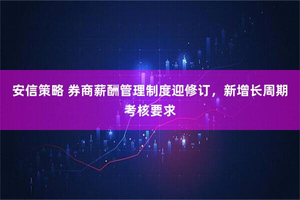 安信策略 券商薪酬管理制度迎修订，新增长周期考核要求