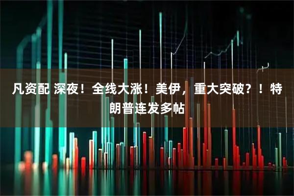 凡资配 深夜！全线大涨！美伊，重大突破？！特朗普连发多帖